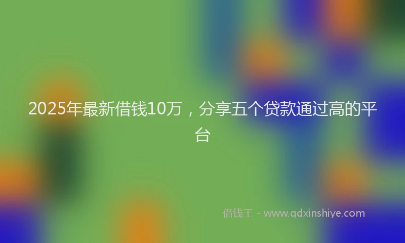 2025年最新借钱10万，分享五个贷款通过高的平台