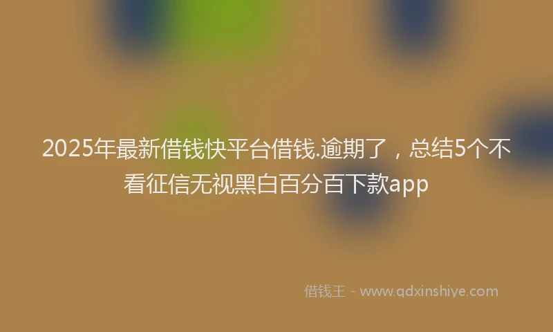 2025年最新借钱快平台借钱.逾期了，总结5个不看征信无视黑白百分百下款app