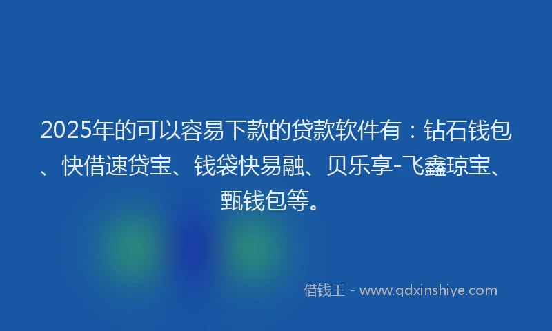 2025年的可以容易下款的贷款软件有：钻石钱包、快借速贷宝、钱袋快易融、贝乐享-飞鑫琼宝、甄钱包等。