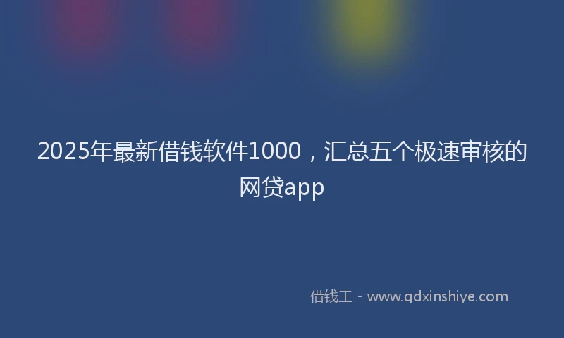 2025年最新借钱软件1000，汇总五个极速审核的网贷app