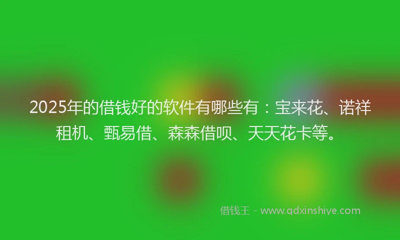 2025年的借钱好的软件有哪些有：宝来花、诺祥租机、甄易借、森森借呗、天天花卡等。