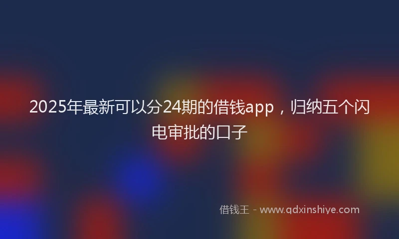 2025年最新可以分24期的借钱app，归纳五个闪电审批的口子