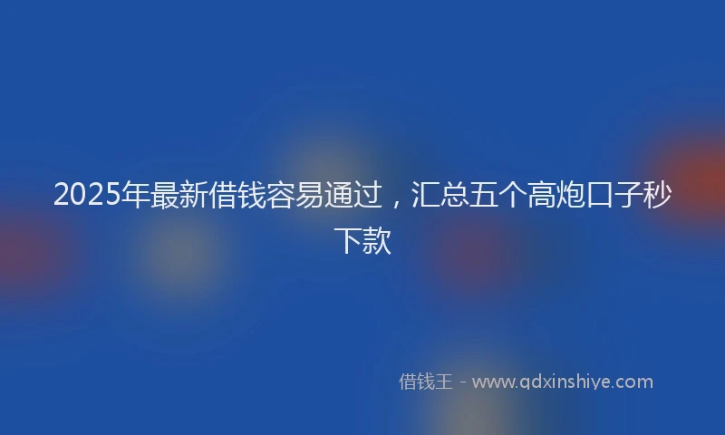 2025年最新借钱容易通过，汇总五个高炮口子秒下款