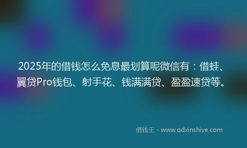 2025年的借钱怎么免息最划算呢微信有：借蛙、翼贷Pro钱包、射手花、钱满满贷、盈盈速贷等。