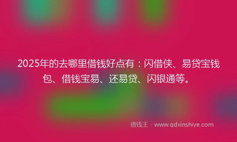 2025年的去哪里借钱好点有：闪借侠、易贷宝钱包、借钱宝易、还易贷、闪银通等。