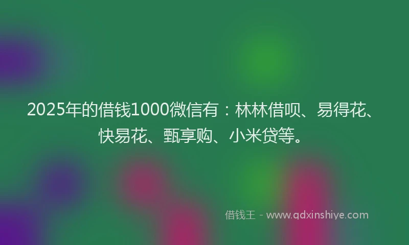 2025年的借钱1000微信有：林林借呗、易得花、快易花、甄享购、小米贷等。
