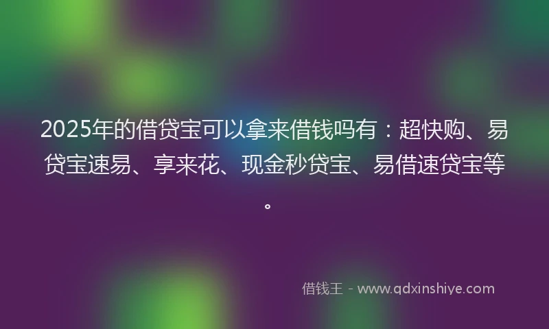 2025年的借贷宝可以拿来借钱吗有：超快购、易贷宝速易、享来花、现金秒贷宝、易借速贷宝等。