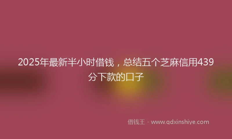 2025年最新半小时借钱，总结五个芝麻信用439分下款的口子