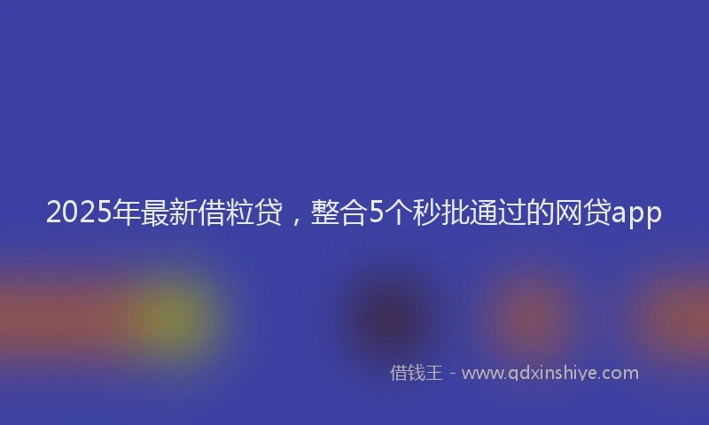 2025年最新借粒贷，整合5个秒批通过的网贷app