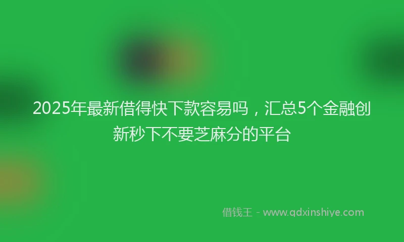 2025年最新借得快下款容易吗，汇总5个金融创新秒下不要芝麻分的平台