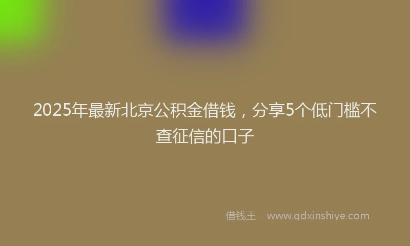 2025年最新北京公积金借钱，分享5个低门槛不查征信的口子