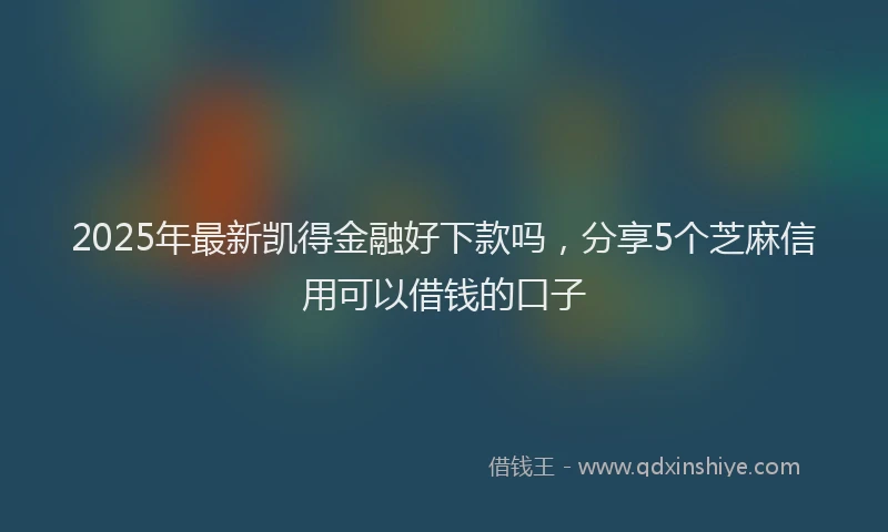 2025年最新凯得金融好下款吗，分享5个芝麻信用可以借钱的口子