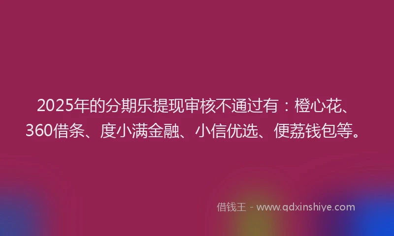 2025年的分期乐提现审核不通过有：橙心花、360借条、度小满金融、小信优选、便荔钱包等。