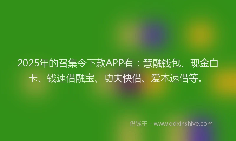 2025年的召集令下款APP有：慧融钱包、现金白卡、钱速借融宝、功夫快借、爱木速借等。