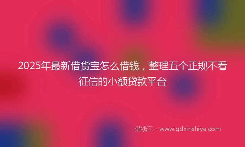 2025年最新借货宝怎么借钱，整理五个正规不看征信的小额贷款平台