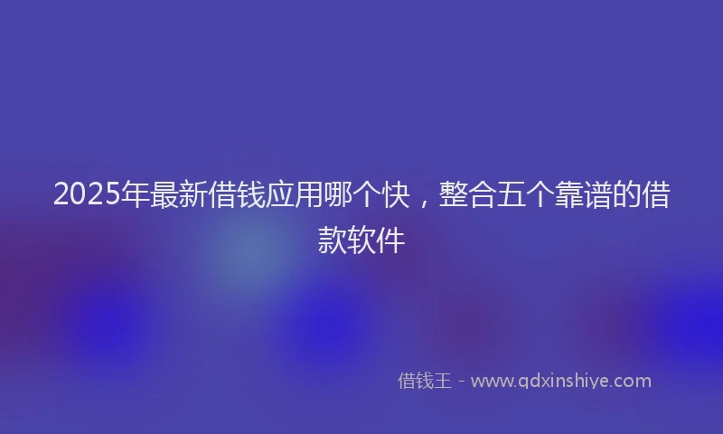2025年最新借钱应用哪个快，整合五个靠谱的借款软件