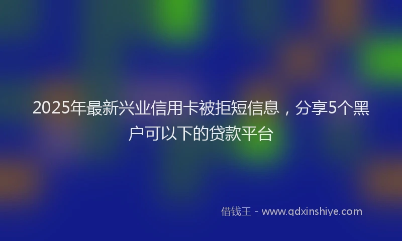 2025年最新兴业信用卡被拒短信息，分享5个黑户可以下的贷款平台