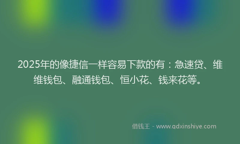 2025年的像捷信一样容易下款的有：急速贷、维维钱包、融通钱包、恒小花、钱来花等。