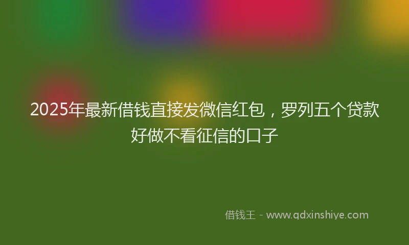 2025年最新借钱直接发微信红包，罗列五个贷款好做不看征信的口子