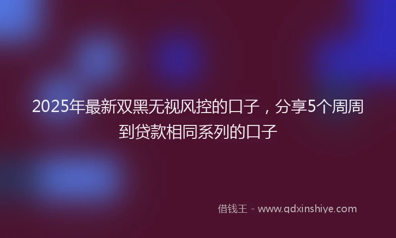 2025年最新双黑无视风控的口子，分享5个周周到贷款相同系列的口子