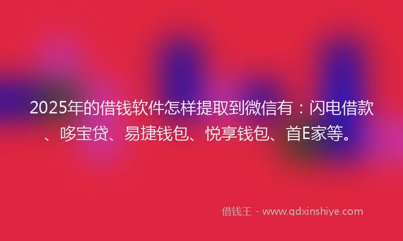 2025年的借钱软件怎样提取到微信有：闪电借款、哆宝贷、易捷钱包、悦享钱包、首E家等。