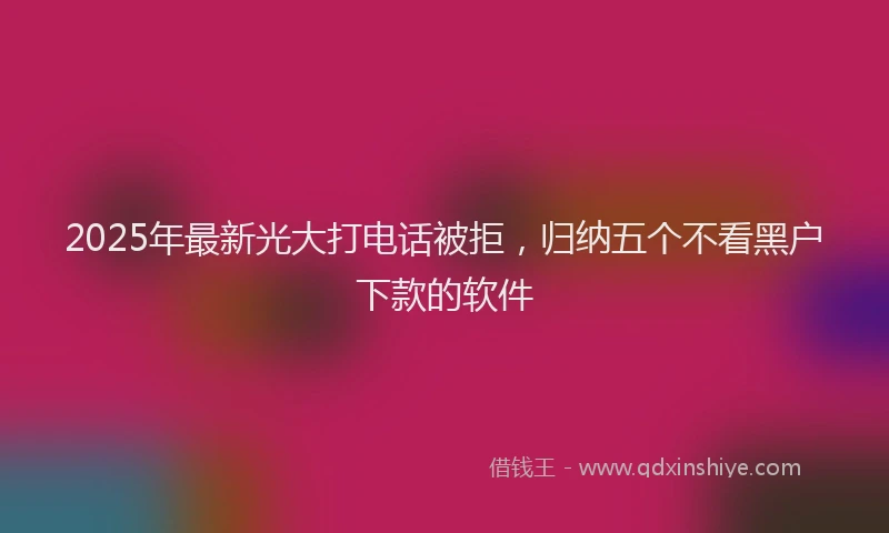 2025年最新光大打电话被拒，归纳五个不看黑户下款的软件