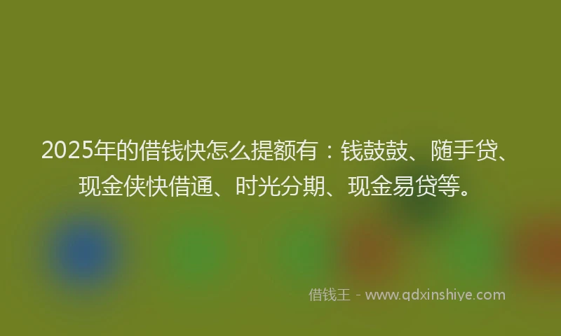 2025年的借钱快怎么提额有：钱鼓鼓、随手贷、现金侠快借通、时光分期、现金易贷等。