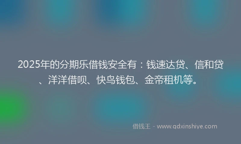 2025年的分期乐借钱安全有:钱速达贷、信和贷、洋洋借呗、快鸟钱包、金帝租机等。