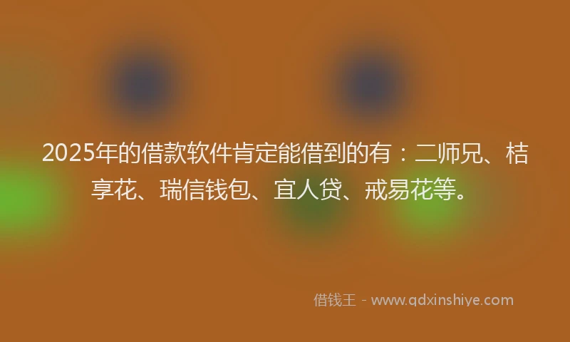 2025年的借款软件肯定能借到的有：二师兄、桔享花、瑞信钱包、宜人贷、戒易花等。