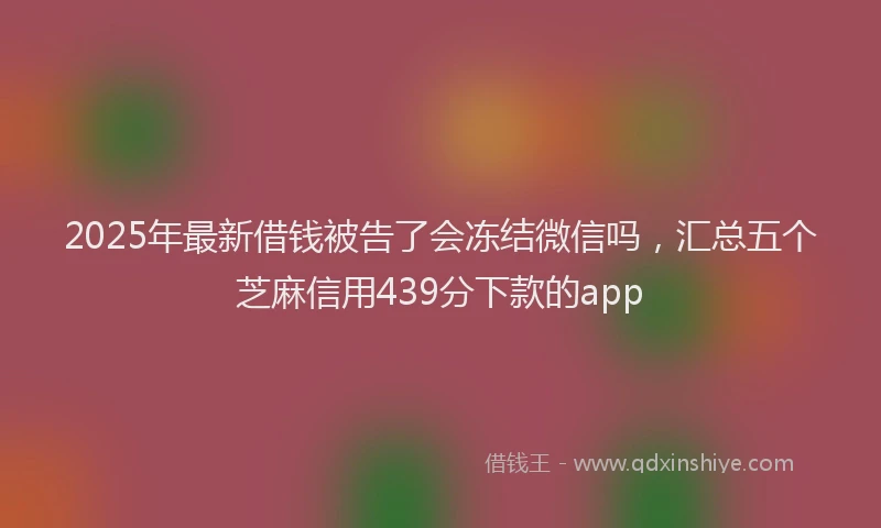 2025年最新借钱被告了会冻结微信吗，汇总五个芝麻信用439分下款的app
