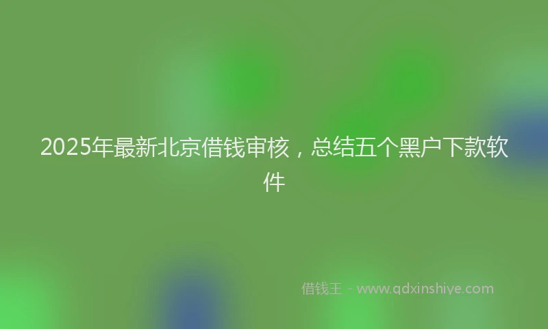 2025年最新北京借钱审核，总结五个黑户下款软件