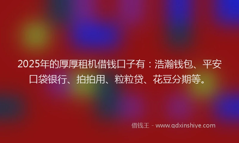 2025年的厚厚租机借钱口子有：浩瀚钱包、平安口袋银行、拍拍用、粒粒贷、花豆分期等。