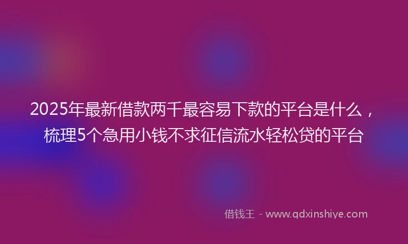 2025年最新借款两千最容易下款的平台是什么，梳理5个急用小钱不求征信流水轻松贷的平台