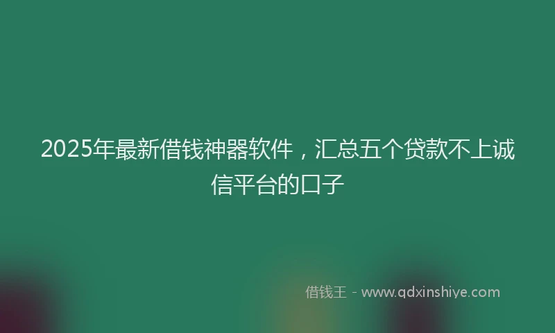 2025年最新借钱神器软件，汇总五个贷款不上诚信平台的口子