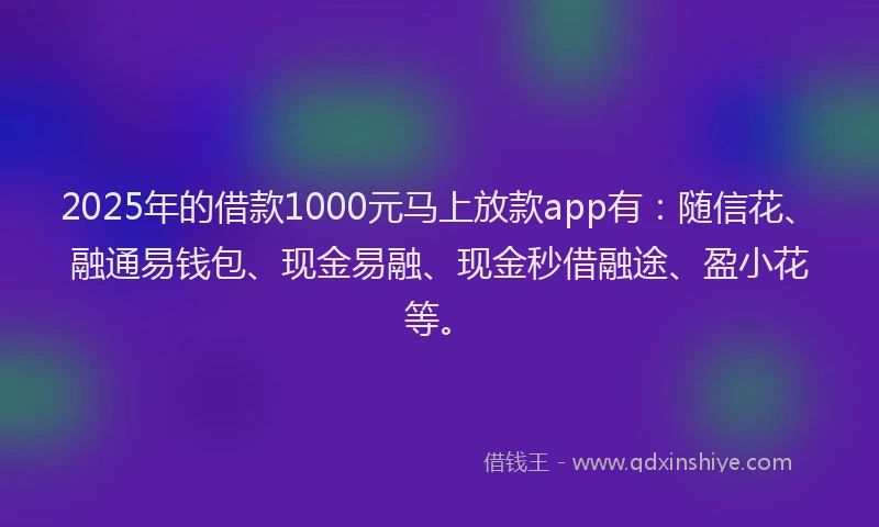 2025年的借款1000元马上放款app有：随信花、融通易钱包、现金易融、现金秒借融途、盈小花等。