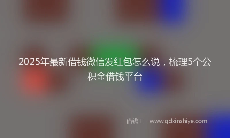 2025年最新借钱微信发红包怎么说，梳理5个公积金借钱平台