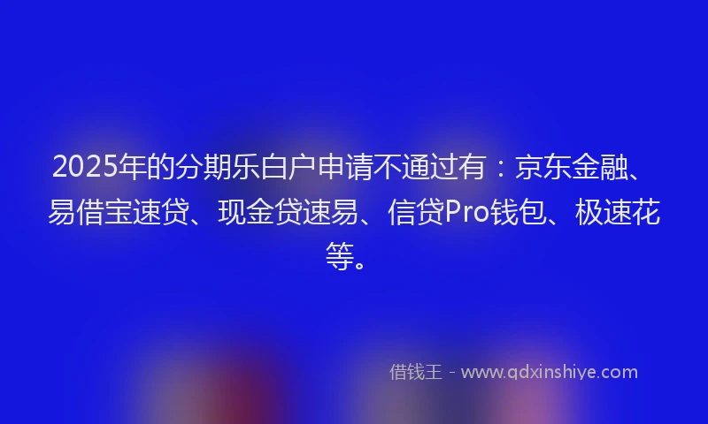 2025年的分期乐白户申请不通过有：京东金融、易借宝速贷、现金贷速易、信贷Pro钱包、极速花等。