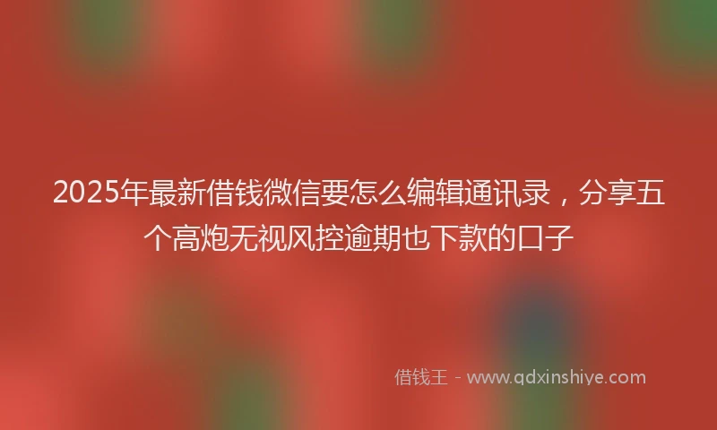 2025年最新借钱微信要怎么编辑通讯录，分享五个高炮无视风控逾期也下款的口子