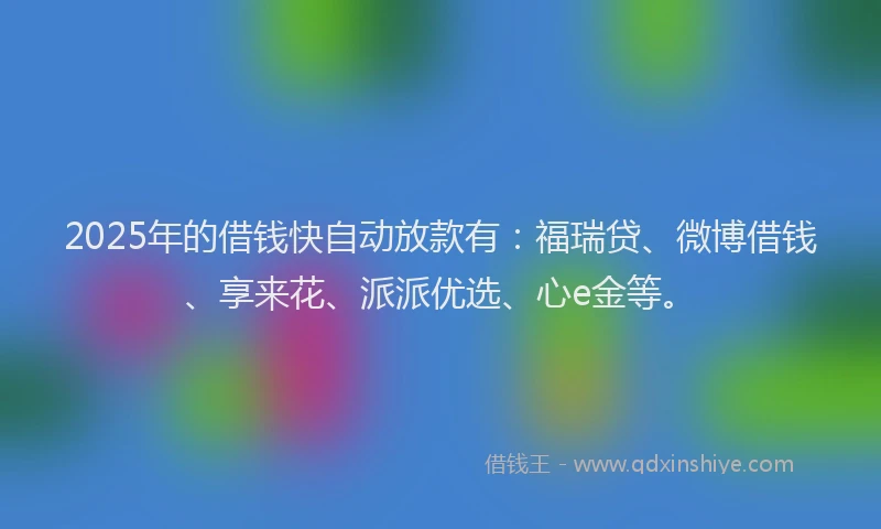 2025年的借钱快自动放款有：福瑞贷、微博借钱、享来花、派派优选、心e金等。