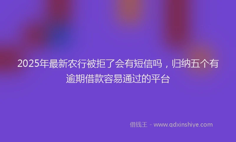 2025年最新农行被拒了会有短信吗，归纳五个有逾期借款容易通过的平台