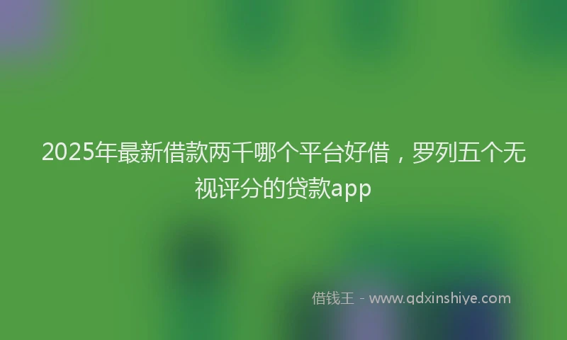 2025年最新借款两千哪个平台好借，罗列五个无视评分的贷款app