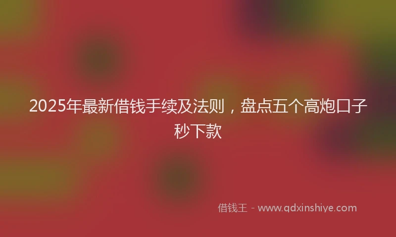 2025年最新借钱手续及法则，盘点五个高炮口子秒下款