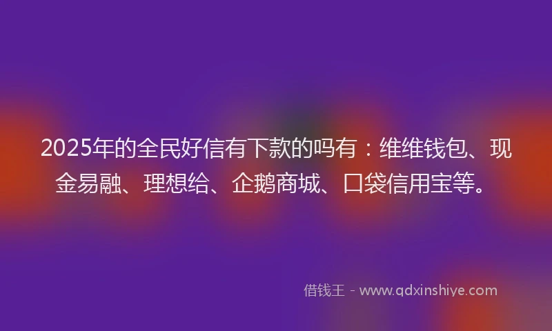 2025年的全民好信有下款的吗有：维维钱包、现金易融、理想给、企鹅商城、口袋信用宝等。