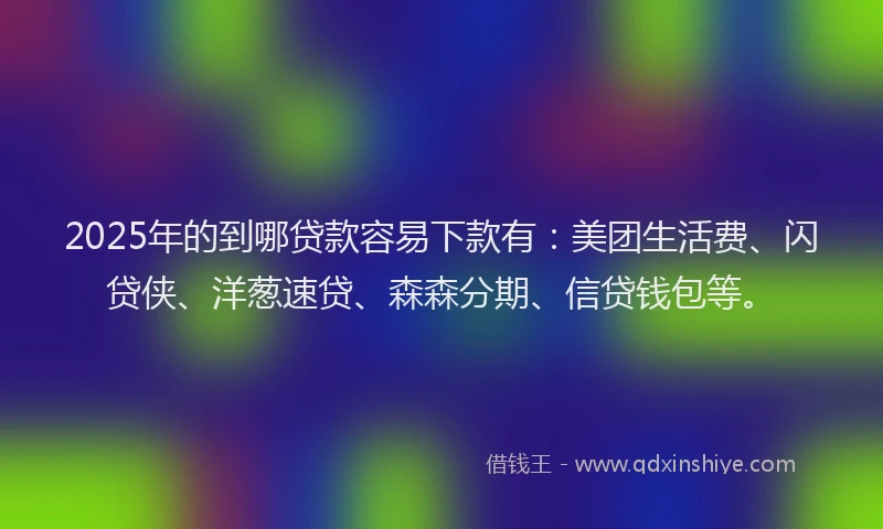 2025年的到哪贷款容易下款有：美团生活费、闪贷侠、洋葱速贷、森森分期、信贷钱包等。