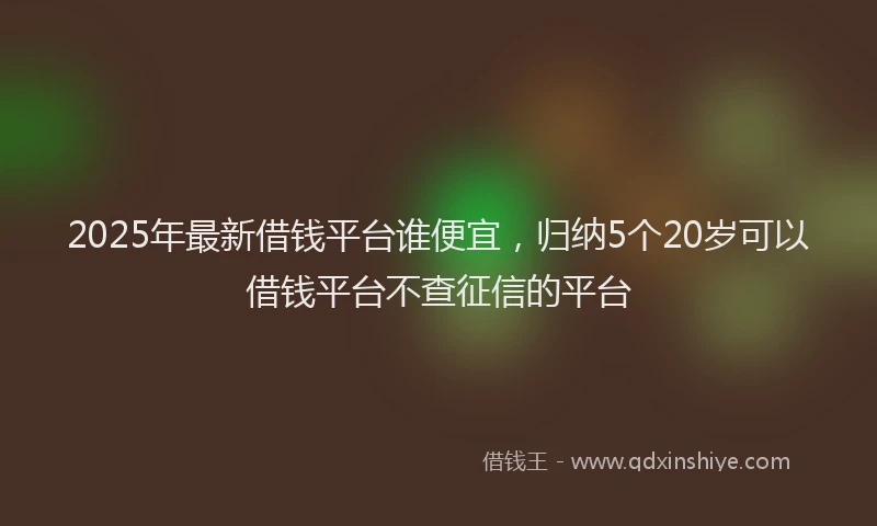 2025年最新借钱平台谁便宜，归纳5个20岁可以借钱平台不查征信的平台
