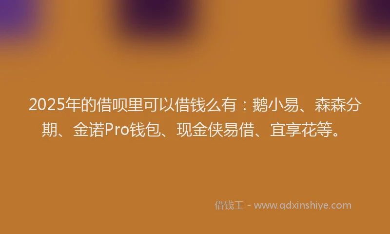 2025年的借呗里可以借钱么有：鹅小易、森森分期、金诺Pro钱包、现金侠易借、宜享花等。