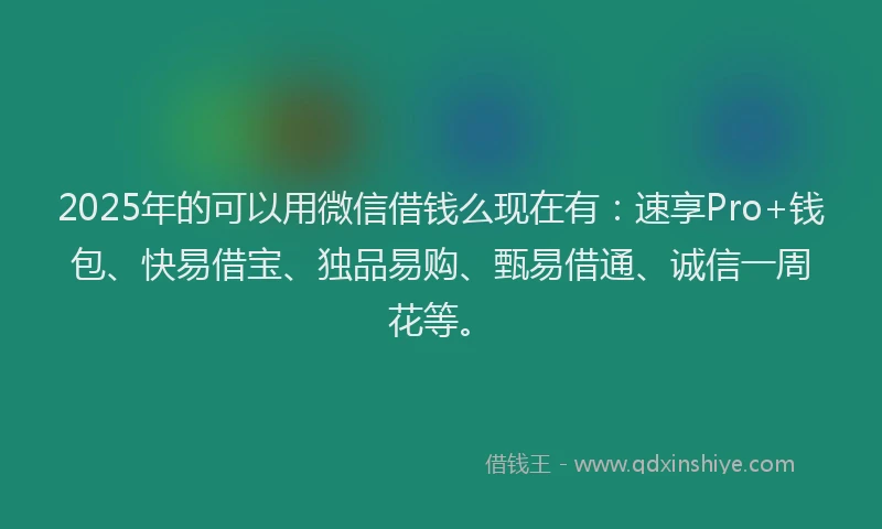2025年的可以用微信借钱么现在有：速享Pro+钱包、快易借宝、独品易购、甄易借通、诚信一周花等。