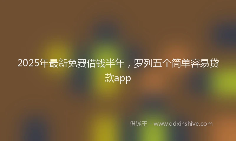 2025年最新免费借钱半年，罗列五个简单容易贷款app