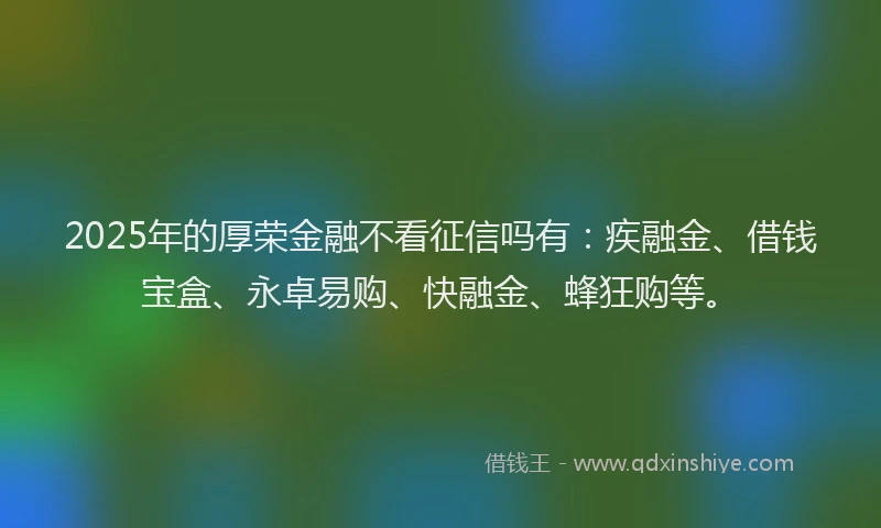 2025年的厚荣金融不看征信吗有：疾融金、借钱宝盒、永卓易购、快融金、蜂狂购等。