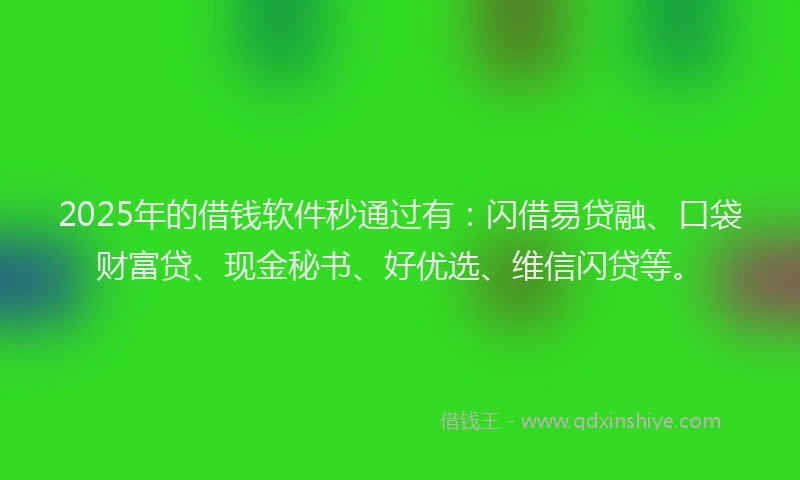 2025年的借钱软件秒通过有：闪借易贷融、口袋财富贷、现金秘书、好优选、维信闪贷等。